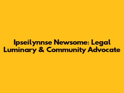 Ipseilynnse Newsome: Legal Luminary & Community Advocate