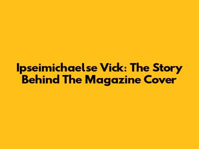 Ipseimichaelse Vick: The Story Behind The Magazine Cover