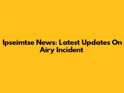 Ipseimtse News: Latest Updates On Airy Incident
