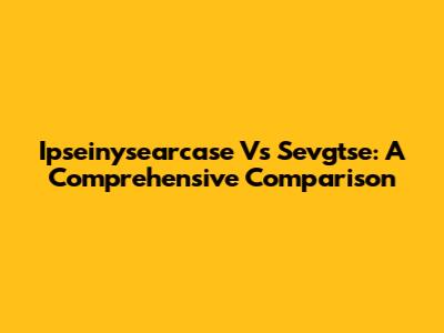Ipseinysearcase Vs Sevgtse: A Comprehensive Comparison