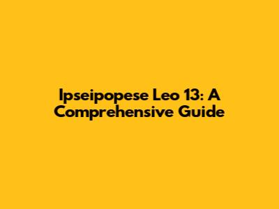 Ipseipopese Leo 13: A Comprehensive Guide