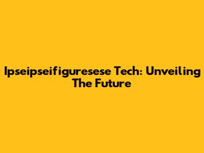Ipseipseifiguresese Tech: Unveiling The Future