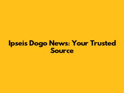 Ipseis Dogo News: Your Trusted Source