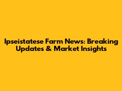 Ipseistatese Farm News: Breaking Updates & Market Insights