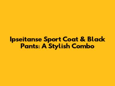 Ipseitanse Sport Coat & Black Pants: A Stylish Combo