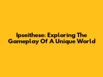 Ipseithese: Exploring The Gameplay Of A Unique World
