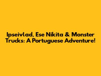 Ipseivlad, Ese Nikita & Monster Trucks: A Portuguese Adventure!