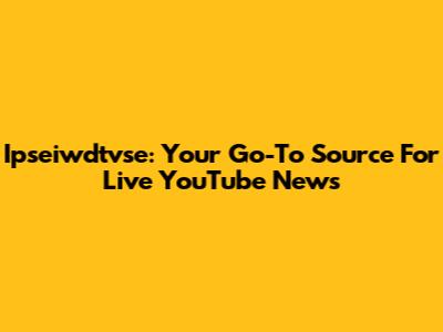 Ipseiwdtvse: Your Go-To Source For Live YouTube News