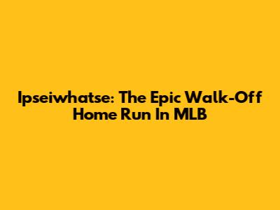 Ipseiwhatse: The Epic Walk-Off Home Run In MLB