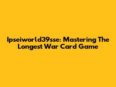 Ipseiworld39sse: Mastering The Longest War Card Game