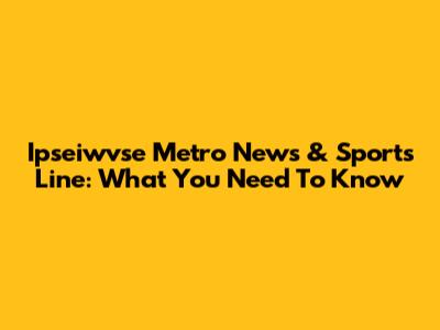 Ipseiwvse Metro News & Sports Line: What You Need To Know