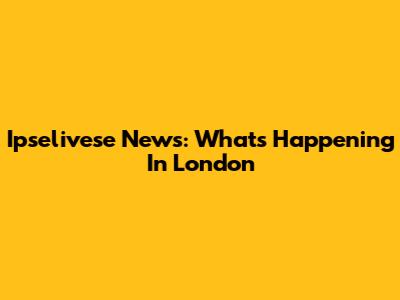 Ipselivese News: What's Happening In London