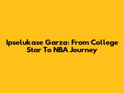 Ipselukase Garza: From College Star To NBA Journey