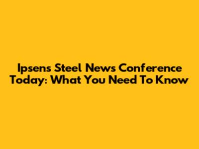 Ipsen's Steel News Conference Today: What You Need To Know