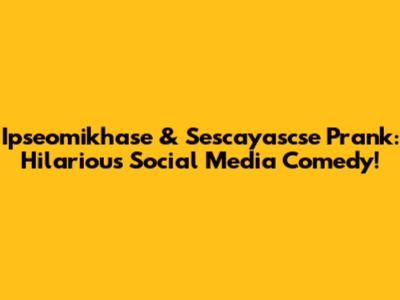 Ipseomikhase & Sescayascse Prank: Hilarious Social Media Comedy!