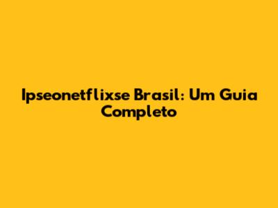 Ipseonetflixse Brasil: Um Guia Completo