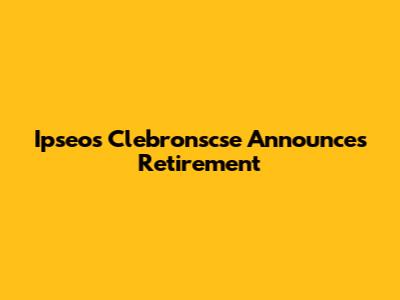 Ipseos Clebronscse Announces Retirement