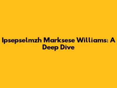 Ipsepselmzh Marksese Williams: A Deep Dive