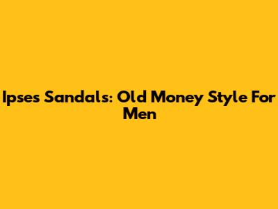 Ipses Sandals: Old Money Style For Men