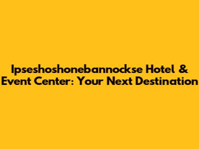 Ipseshoshonebannockse Hotel & Event Center: Your Next Destination