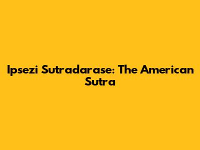 Ipsezi Sutradarase: The American Sutra