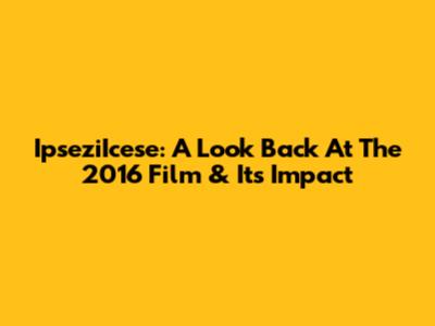 IpseziIcese: A Look Back At The 2016 Film & Its Impact
