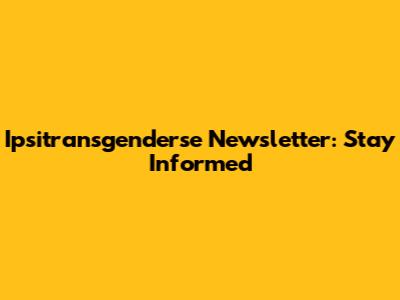 Ipsitransgenderse Newsletter: Stay Informed