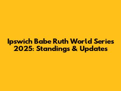 Ipswich Babe Ruth World Series 2025: Standings & Updates