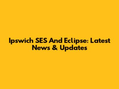Ipswich SES And Eclipse: Latest News & Updates