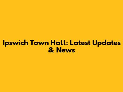 Ipswich Town Hall: Latest Updates & News