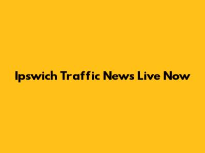 Ipswich Traffic News Live Now