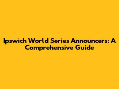 Ipswich World Series Announcers: A Comprehensive Guide