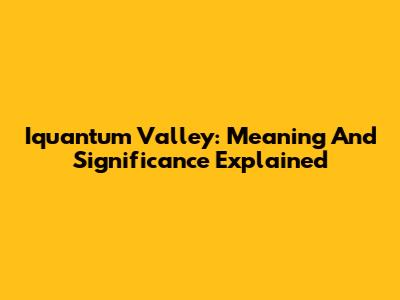 Iquantum Valley: Meaning And Significance Explained