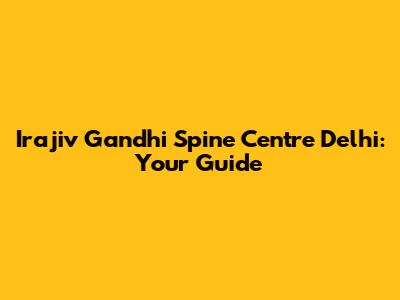Irajiv Gandhi Spine Centre Delhi: Your Guide