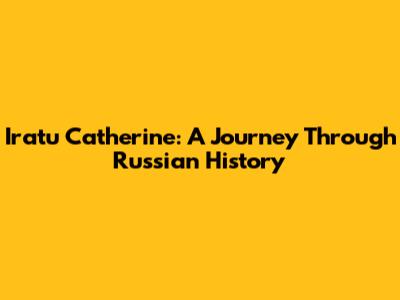 Iratu Catherine: A Journey Through Russian History