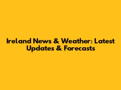 Ireland News & Weather: Latest Updates & Forecasts