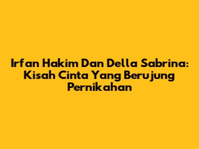 Irfan Hakim Dan Della Sabrina: Kisah Cinta Yang Berujung Pernikahan
