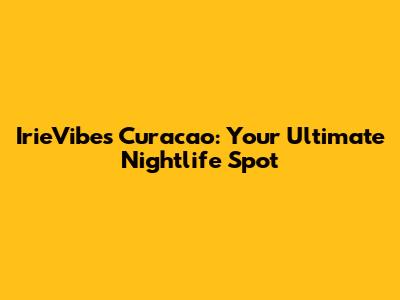 IrieVibes Curacao: Your Ultimate Nightlife Spot