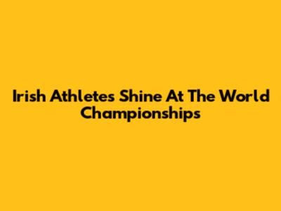 Irish Athletes Shine At The World Championships