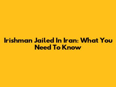 Irishman Jailed In Iran: What You Need To Know