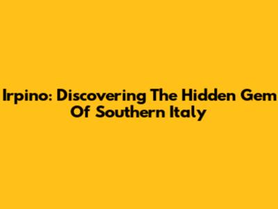 Irpino: Discovering The Hidden Gem Of Southern Italy