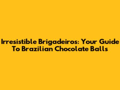Irresistible Brigadeiros: Your Guide To Brazilian Chocolate Balls