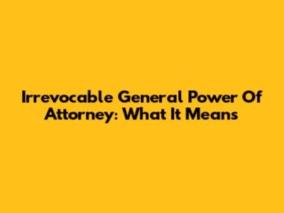 Irrevocable General Power Of Attorney: What It Means