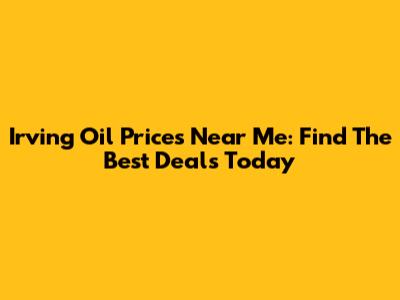 Irving Oil Prices Near Me: Find The Best Deals Today