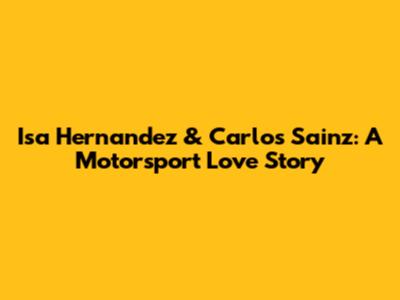 Isa Hernandez & Carlos Sainz: A Motorsport Love Story