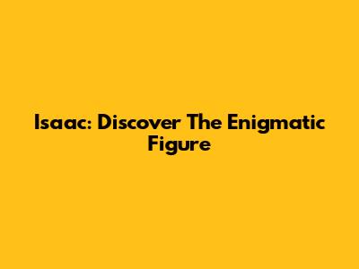 Isaac: Discover The Enigmatic Figure