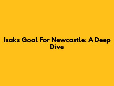 Isak's Goal For Newcastle: A Deep Dive