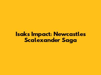 Isak's Impact: Newcastle's Scalexander Saga