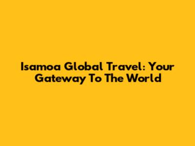 Isamoa Global Travel: Your Gateway To The World