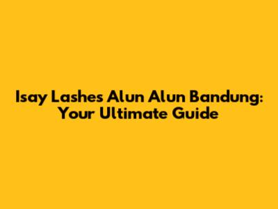 Isay Lashes Alun Alun Bandung: Your Ultimate Guide